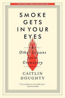 Smoke Gets in Your Eyes – And Other Lessons from the Crematory by Caitlin Doughty